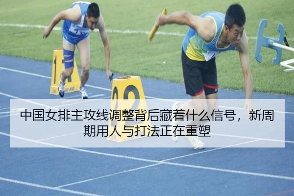 中国女排主攻线调整背后藏着什么信号，新周期用人与打法正在重塑
